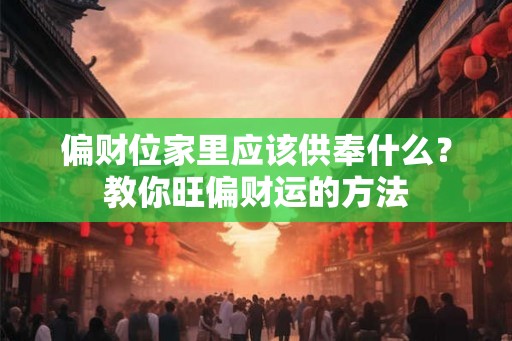 偏财位家里应该供奉什么？教你旺偏财运的方法