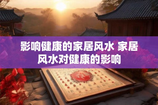 影响健康的家居风水 家居风水对健康的影响