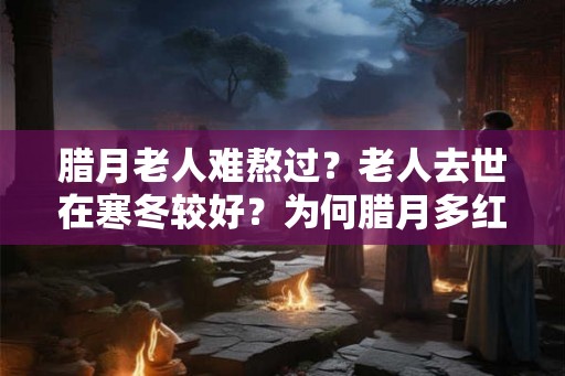腊月老人难熬过？老人去世在寒冬较好？为何腊月多红白喜事？