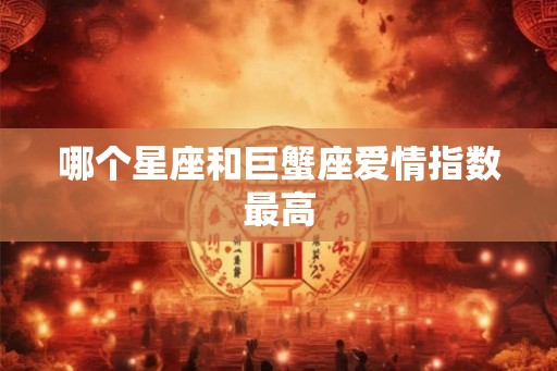 哪个星座和巨蟹座爱情指数最高 哪个星座和巨蟹座爱情指数最高