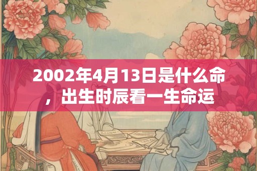 2002年4月13日是什么命，出生时辰看一生命运
