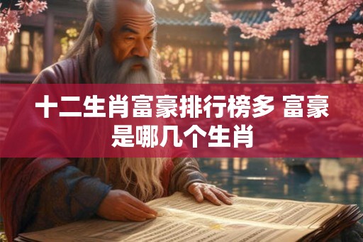 十二生肖富豪排行榜多 富豪是哪几个生肖 十二生肖富豪排行榜多 富豪是哪几个生肖