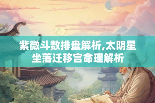 紫微斗数排盘解析,太阴星坐落迁移宫命理解析 紫微斗数排盘解析,太阴星坐落迁移宫命理解析