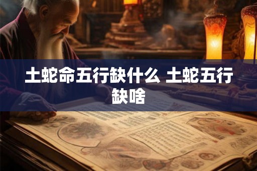 土蛇命五行缺什么 土蛇五行缺啥