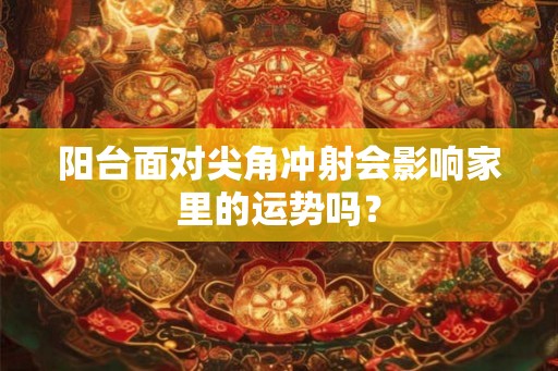 阳台面对尖角冲射会影响家里的运势吗？