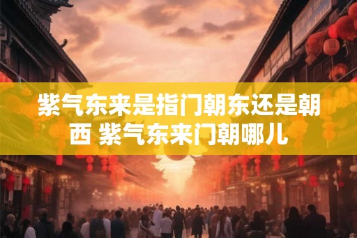 紫气东来是指门朝东还是朝西 紫气东来门朝哪儿