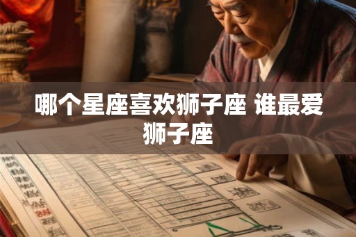 哪个星座喜欢狮子座 谁最爱狮子座