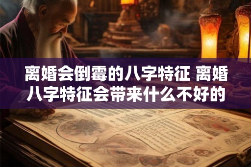 离婚会倒霉的八字特征 离婚八字特征会带来什么不好的影响