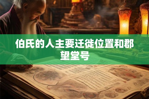 伯氏的人主要迁徙位置和郡望堂号