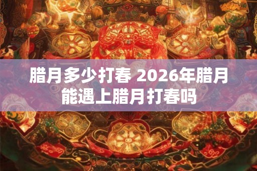腊月多少打春 2026年腊月能遇上腊月打春吗