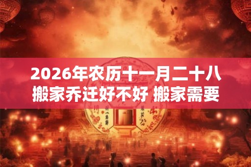 2026年农历十一月二十八搬家乔迁好不好 搬家需要准备什么