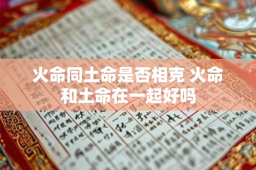 火命同土命是否相克 火命和土命在一起好吗