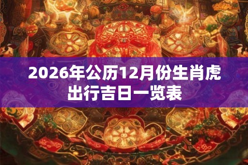 2026年公历12月份生肖虎出行吉日一览表