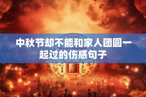 中秋节却不能和家人团圆一起过的伤感句子