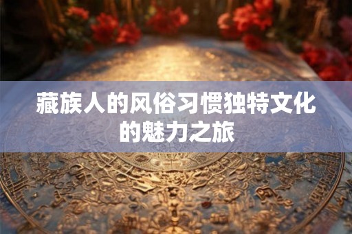藏族人的风俗习惯独特文化的魅力之旅