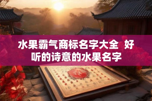 水果霸气商标名字大全  好听的诗意的水果名字