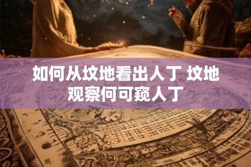 如何从坟地看出人丁 坟地观察何可窥人丁