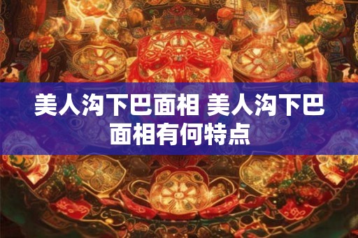 美人沟下巴面相 美人沟下巴面相有何特点