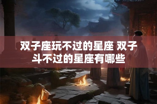 双子座玩不过的星座 双子斗不过的星座有哪些