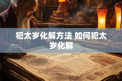 犯太岁化解方法 如何犯太岁化解