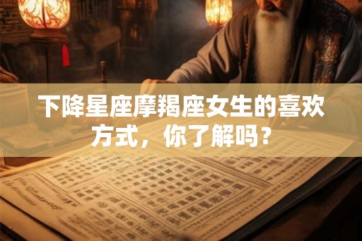 下降星座摩羯座女生的喜欢方式，你了解吗？