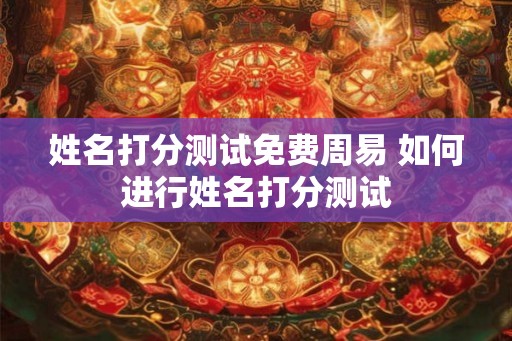 姓名打分测试免费周易 如何进行姓名打分测试