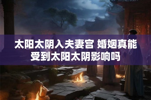 太阳太阴入夫妻宫 婚姻真能受到太阳太阴影响吗