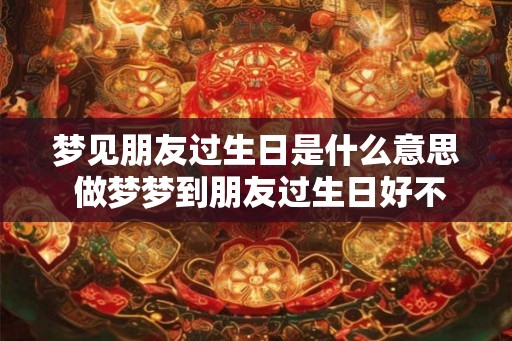 梦见朋友过生日是什么意思 做梦梦到朋友过生日好不好