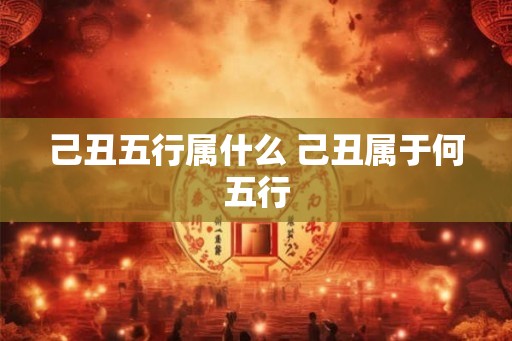 己丑五行属什么 己丑属于何五行 己丑五行属什么 己丑属于何五行