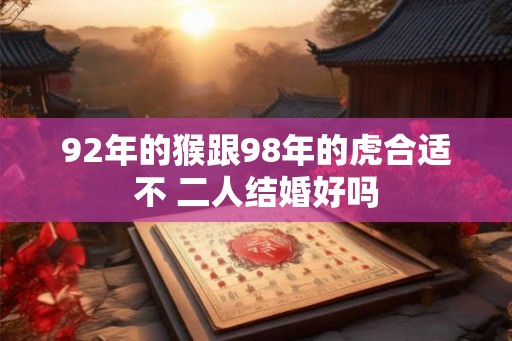 92年的猴跟98年的虎合适不 二人结婚好吗