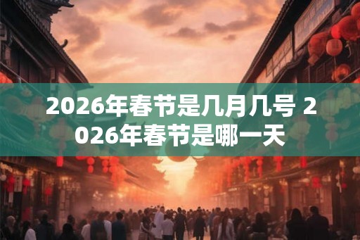 2026年春节是几月几号 2026年春节是哪一天