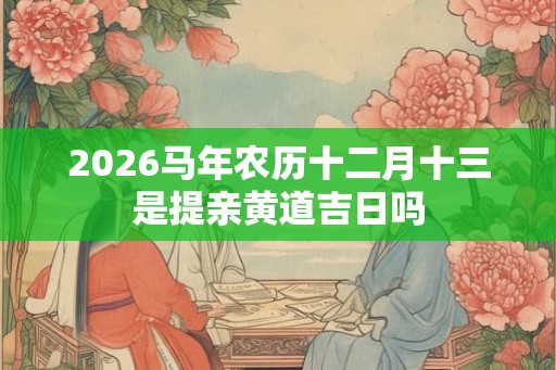 2026马年农历十二月十三是提亲黄道吉日吗