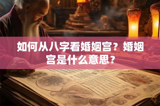 如何从八字看婚姻宫?婚姻宫是什么意思? 如何从八字看婚姻宫?婚姻宫是什么意思?