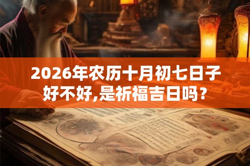 2026年农历十月初七日子好不好,是祈福吉日吗? 2026年农历十月初七日子好不好,是祈福吉日吗?