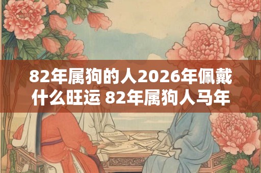 82年属狗的人2026年佩戴什么旺运 82年属狗人马年旺运吉祥物 82年属狗的人2026年佩戴什么旺运 82年属狗人马年旺运吉祥物