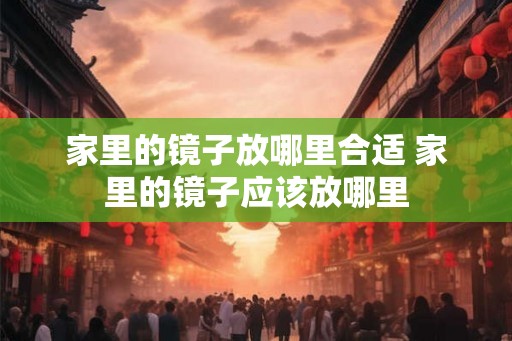家里的镜子放哪里合适 家里的镜子应该放哪里 家里的镜子放哪里合适 家里的镜子应该放哪里