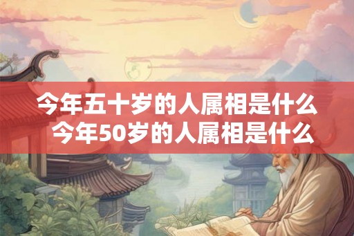 今年五十岁的人属相是什么  今年50岁的人属相是什么