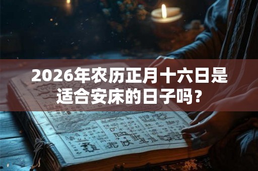 2026年农历正月十六日是适合安床的日子吗? 2026年农历正月十六日是适合安床的日子吗?