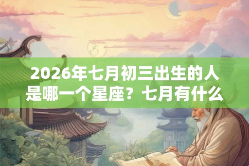 2026年七月初三出生的人是哪一个星座?七月有什么星座 2026年七月初三出生的人是哪一个星座?七月有什么星座