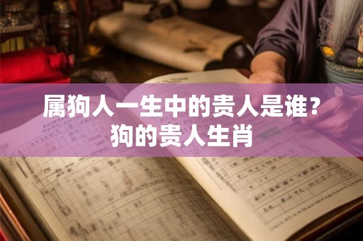 属狗人一生中的贵人是谁？狗的贵人生肖