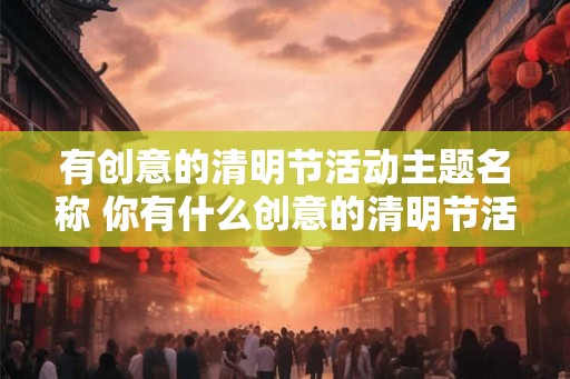 有创意的清明节活动主题名称 你有什么创意的清明节活动主题名称