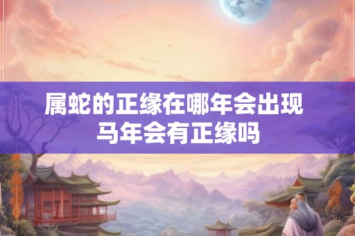 属蛇的正缘在哪年会出现 马年会有正缘吗