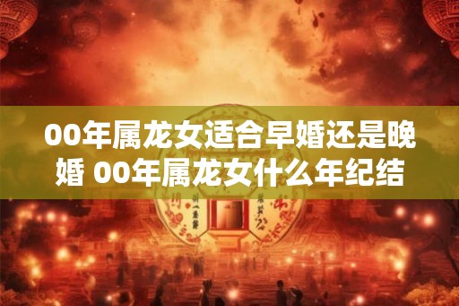 00年属龙女适合早婚还是晚婚 00年属龙女什么年纪结婚最好