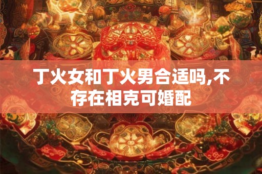 丁火女和丁火男合适吗,不存在相克可婚配