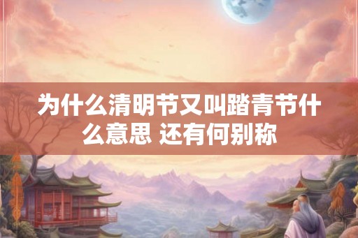 为什么清明节又叫踏青节什么意思 还有何别称