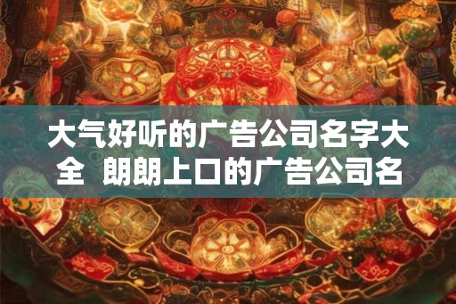 大气好听的广告公司名字大全  朗朗上口的广告公司名称