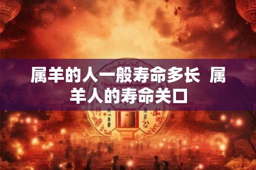 属羊的人一般寿命多长  属羊人的寿命关口
