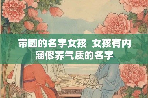 带圆的名字女孩  女孩有内涵修养气质的名字