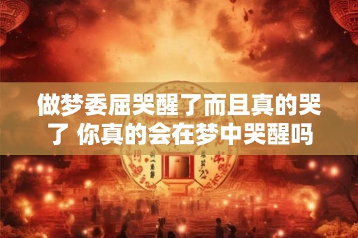 做梦委屈哭醒了而且真的哭了 你真的会在梦中哭醒吗