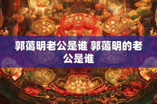 郭蔼明老公是谁 郭蔼明的老公是谁